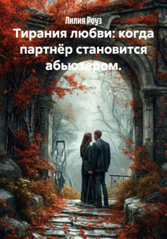 Лилия Роуз. Тирания любви: когда партнёр становится абьюзером