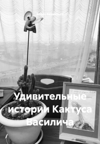 Борис Бахметьев. Удивительные истории Кактуса Василича