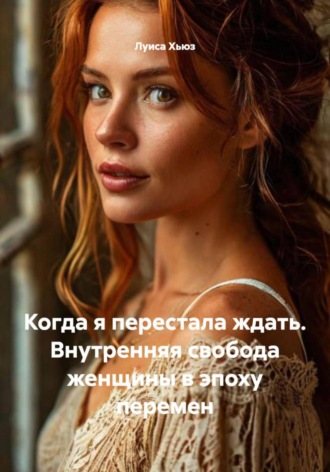 Луиса Хьюз. Когда я перестала ждать. Внутренняя свобода женщины в эпоху перемен