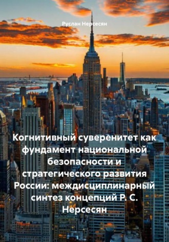 Руслан Нерсесян. Когнитивный суверенитет как фундамент национальной безопасности и стратегического развития России: междисциплинарный синтез концепций Р. С. Нерсесян