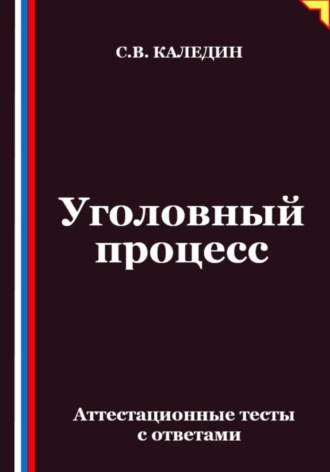 Сергей Каледин. Уголовный процесс. Аттестационные тесты с ответами