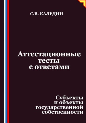 Сергей Каледин. Аттестационные тесты с ответами. Субъекты и объекты государственной собственности