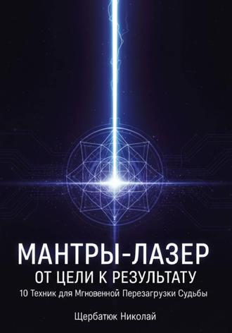 Николай Щербатюк. Мантры-Лазер: От Цели к Результату. 10 Техник для Мгновенной Перезагрузки Судьбы