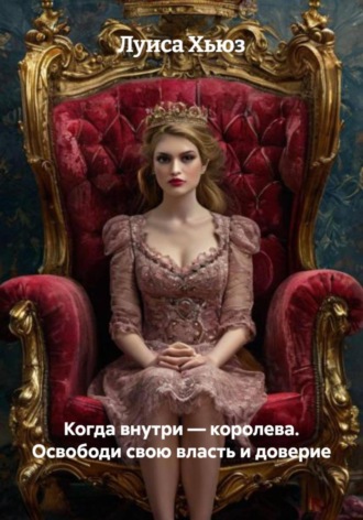 Луиса Хьюз. Когда внутри – королева. Освободи свою власть и доверие