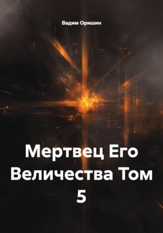 Вадим Оришин. Мертвец Его Величества Том 5