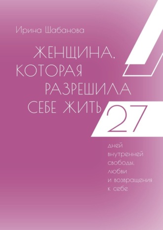 . Женщина, которая разрешила себе жить. 27 дней внутренней свободы, любви и возвращения к себе