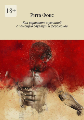 Рита Фокс. Как управлять мужчиной с помощью овуляции и феромонов