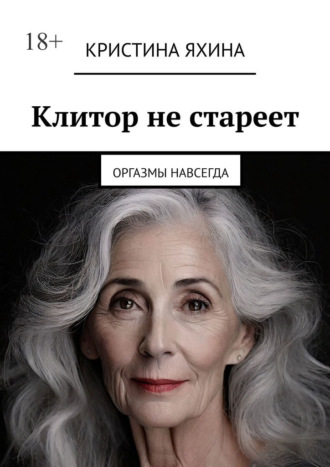 Кристина Яхина. Клитор не стареет. Оргазмы навсегда