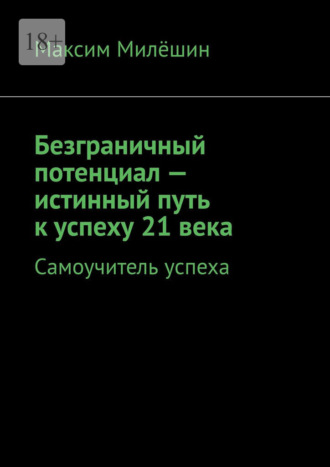 Максим Милёшин. Безграничный потенциал – истинный путь к успеху 21 века. Самоучитель успеха