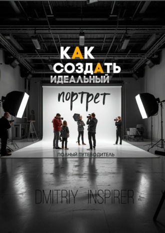Dmitriy Inspirer. Как создать идеальный портрет: Полный путеводитель