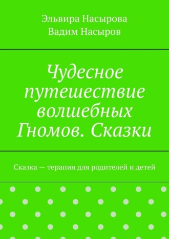 Эльвира Насырова. Чудесное путешествие волшебных Гномов. Сказки. Сказка – терапия для родителей и детей