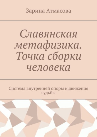 Зарина Атмасова. Славянская метафизика. Точка сборки человека. Система внутренней опоры и движения судьбы