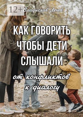 Владислав Лечев. Как говорить, чтобы дети слышали. От конфликтов – к диалогу