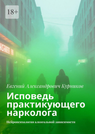Евгений Александрович Курников. Исповедь практикующего нарколога. Нейропсихология алкогольной зависимости