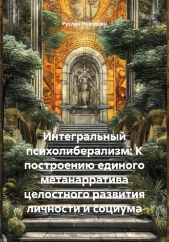 Руслан Нерсесян. Интегральный психолиберализм: К построению единого метанарратива целостного развития личности и социума