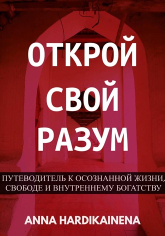 Anna Hardikainena. Открой свой разум : Путеводитель к осознанной жизни, свободе и внутреннему богатству