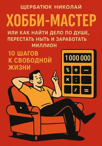 Николай Щербатюк. ХОББИ-МАСТЕР: Или Как Найти Дело По Душе, Перестать Ныть и Заработать Миллион. 10 Шагов к Свободной Жизни