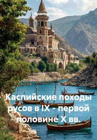 Владимир Паршин. Каспийские походы русов в IX – первой половине Х вв.