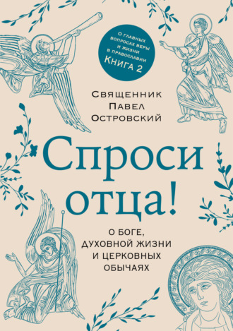 священник Павел Островский. Спроси отца! О Боге, духовной жизни и церковных обычаях