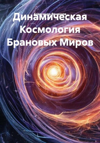 Александр Васильевич Ванюшов. Динамическая Космология Брановых Миров