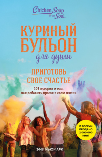. Куриный бульон для души. Приготовь свое счастье. 101 история о том, как добавить красок в свою жизнь