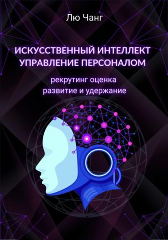 Лю Чанг. Искусственный интеллект в управлении персоналом: рекрутинг, оценка, развитие и удержание