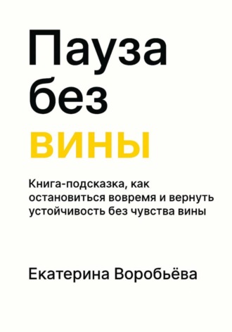 Воробьёва Екатерина. Пауза без вины. Книга-подсказка, как остановиться вовремя и вернуть устойчивость без чувства вины