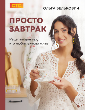 Ольга Белькович. Просто завтрак. Рецепты для тех, кто любит вкусно жить