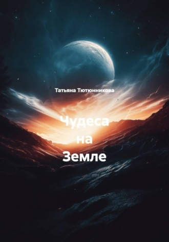 Татьяна Геннадьевна Тютюнникова. Чудеса на Земле