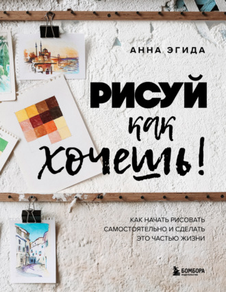 Анна Эгида. Рисуй как хочешь! Как начать рисовать самостоятельно и сделать это частью жизни