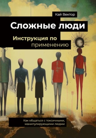 Кай Вектор. Сложные люди. Инструкция по применению. Как общаться с токсичными, манипулирующими людьми