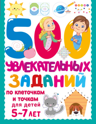 . 500 увлекательных заданий по клеточкам и точкам для детей 5–7 лет