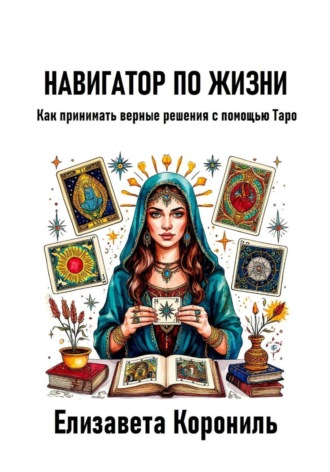 Елизавета Александровна Корониль. Навигатор по жизни. Как принимать верные решения с помощью Таро