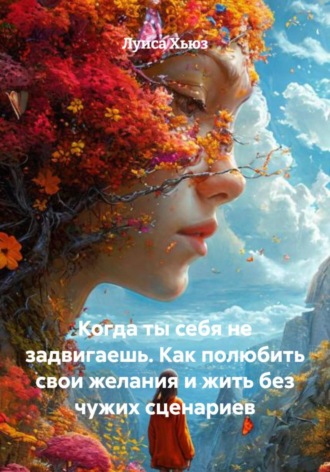 Луиса Хьюз. Когда ты себя не задвигаешь. Как полюбить свои желания и жить без чужих сценариев