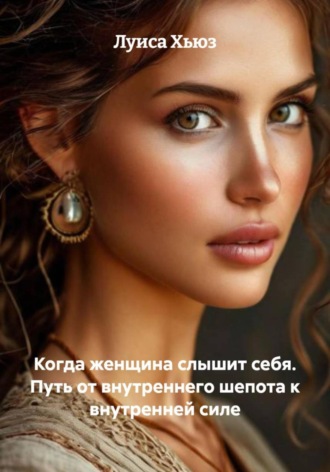 Луиса Хьюз. Когда женщина слышит себя. Путь от внутреннего шепота к внутренней силе