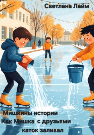 Светлана Лайм. Мишкины истории. Как Мишка с друзьями каток заливал