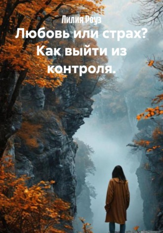 Лилия Роуз. Любовь или страх? Как выйти из контроля