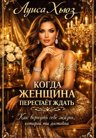 Луиса Хьюз. Когда женщина перестаёт ждать. Как вернуть себе жизнь, которой ты достойна