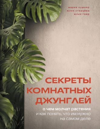 Мария Кушнир. Секреты комнатных джунглей. О чем молчат растения и как понять, что им нужно на самом деле