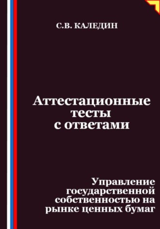 Сергей Каледин. Аттестационные тесты с ответами. Управление государственной собственностью на рынке ценных бумаг