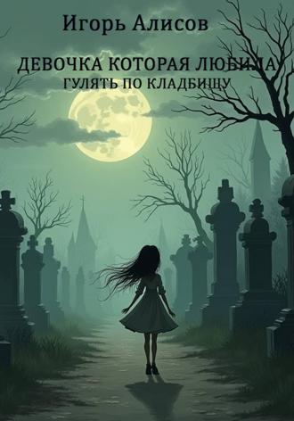 Игорь Сергеевич Алисов. Девочка которая любила гулять по кладбищу