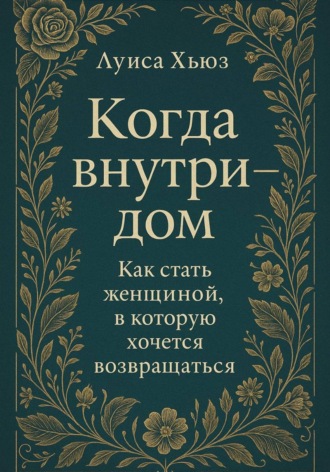 Луиса Хьюз. Когда внутри – дом. Как стать женщиной, в которой хочется возвращаться