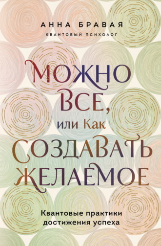 Анна Бравая. Можно все, или Как создавать желаемое. Квантовые практики достижения успеха