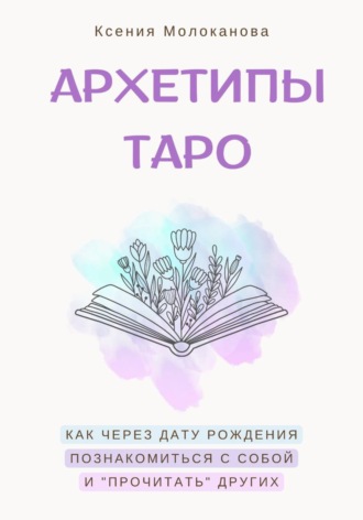 Ксения Молоканова. АРХЕТИПЫ ТАРО. Как через дату рождения познакомиться с собой и «прочитать» других