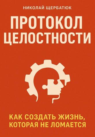 Николай Щербатюк. Протокол Целостности: Как Создать Жизнь, Которая Не Ломается