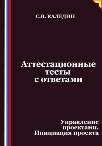 Сергей Каледин. Аттестационные тесты с ответами. Управление проектами. Инициация проекта