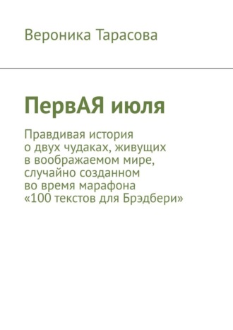 Вероника Тарасова. ПервАЯ июля. Правдивая история о двух чудаках, живущих в воображаемом мире, случайно созданном во время марафона «100 текстов для Брэдбери»