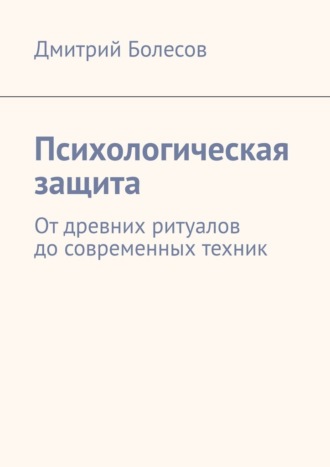 Дмитрий Болесов. Психологическая защита. От древних ритуалов до современных техник