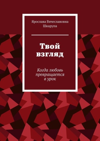 Ярослава Вячеславовна Шкарупа. Твой взгляд. Когда любовь превращается в урок