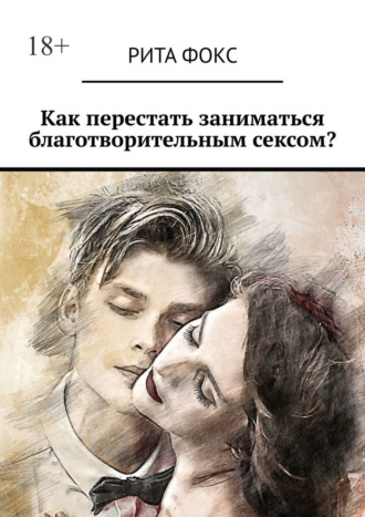 Рита Фокс. Как перестать заниматься благотворительным сексом?